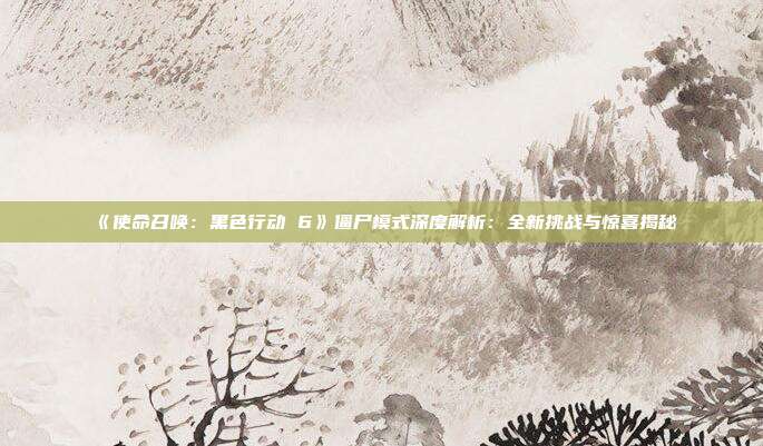 《使命召喚：黑色行動 6》僵尸模式深度解析：全新挑戰(zhàn)與驚喜揭秘